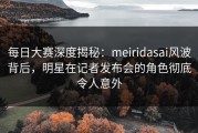 每日大赛深度揭秘：meiridasai风波背后，明星在记者发布会的角色彻底令人意外