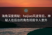 海角深度揭秘：haijiao风波背后，神秘人在后台的角色彻底令人意外