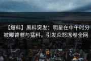 【爆料】黑料突发：明星在中午时分被曝曾参与猛料，引发众怒席卷全网
