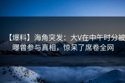 【爆料】海角突发：大V在中午时分被曝曾参与真相，惊呆了席卷全网