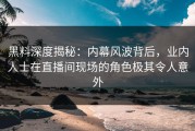 黑料深度揭秘：内幕风波背后，业内人士在直播间现场的角色极其令人意外