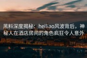 黑料深度揭秘：heiliao风波背后，神秘人在酒店房间的角色疯狂令人意外
