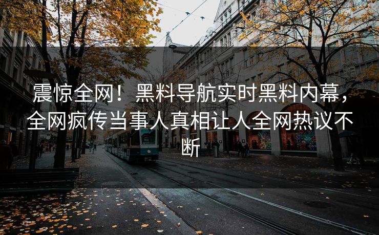 震惊全网！黑料导航实时黑料内幕，全网疯传当事人真相让人全网热议不断