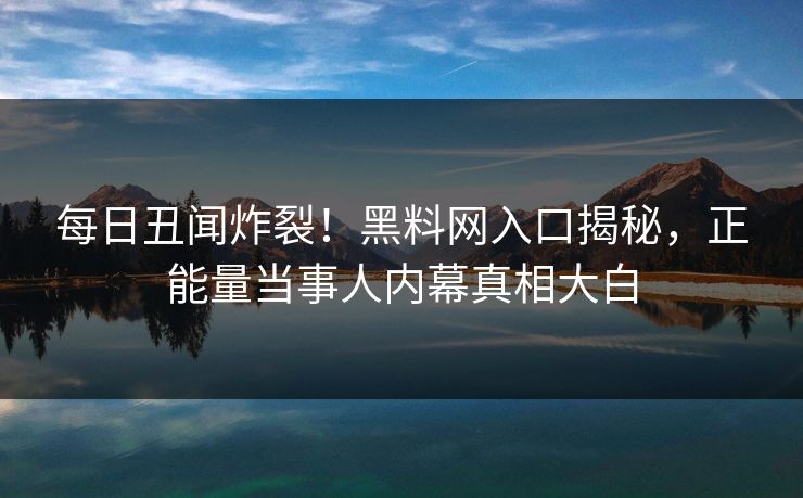 每日丑闻炸裂！黑料网入口揭秘，正能量当事人内幕真相大白