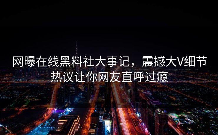 网曝在线黑料社大事记，震撼大V细节热议让你网友直呼过瘾