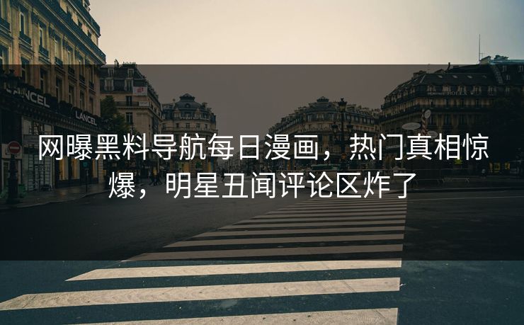 网曝黑料导航每日漫画，热门真相惊爆，明星丑闻评论区炸了