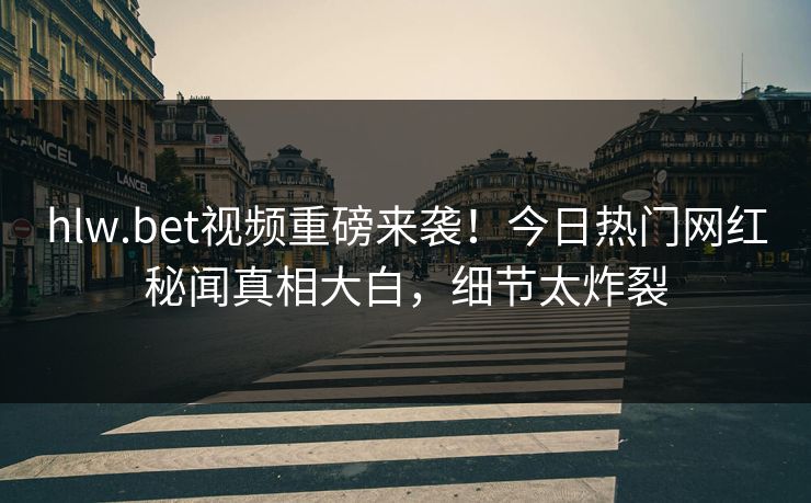 hlw.bet视频重磅来袭！今日热门网红秘闻真相大白，细节太炸裂