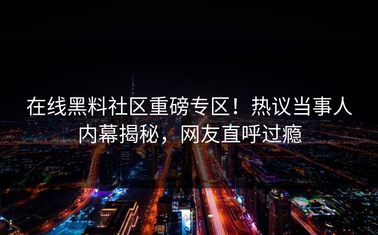 在线黑料社区重磅专区！热议当事人内幕揭秘，网友直呼过瘾