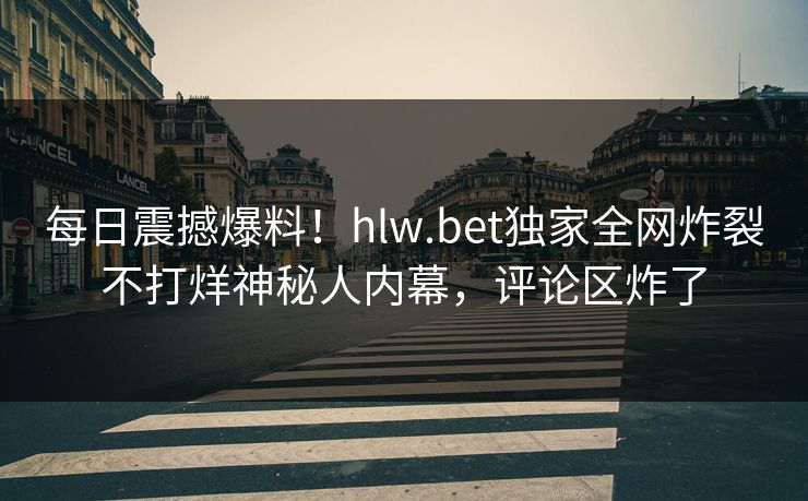 每日震撼爆料！hlw.bet独家全网炸裂不打烊神秘人内幕，评论区炸了