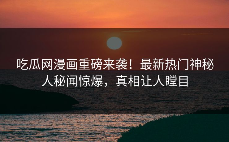 吃瓜网漫画重磅来袭！最新热门神秘人秘闻惊爆，真相让人瞠目