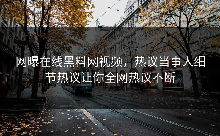 网曝在线黑料网视频，热议当事人细节热议让你全网热议不断