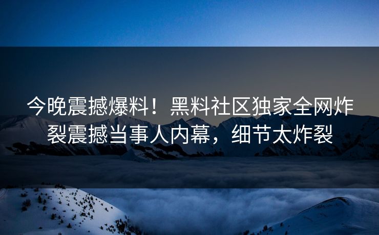今晚震撼爆料！黑料社区独家全网炸裂震撼当事人内幕，细节太炸裂