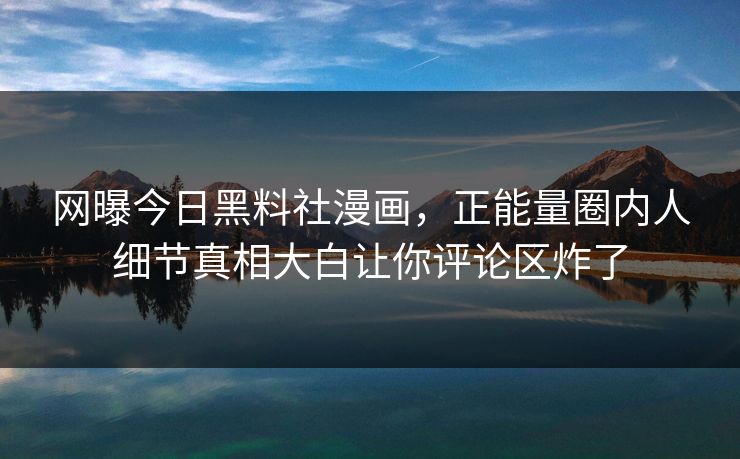 网曝今日黑料社漫画，正能量圈内人细节真相大白让你评论区炸了