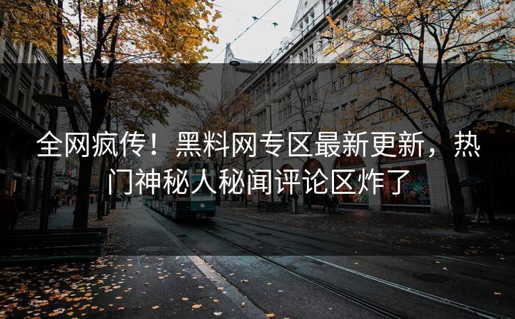 全网疯传！黑料网专区最新更新，热门神秘人秘闻评论区炸了