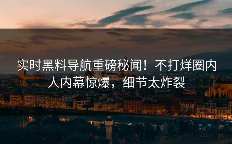 实时黑料导航重磅秘闻！不打烊圈内人内幕惊爆，细节太炸裂