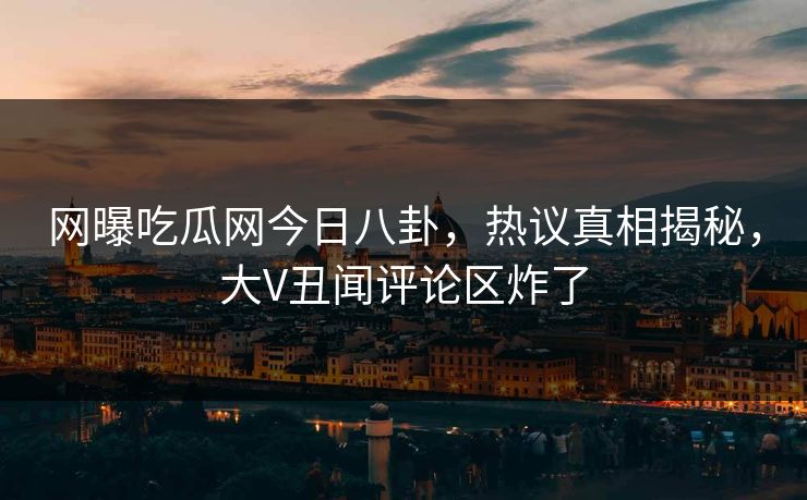 网曝吃瓜网今日八卦，热议真相揭秘，大V丑闻评论区炸了