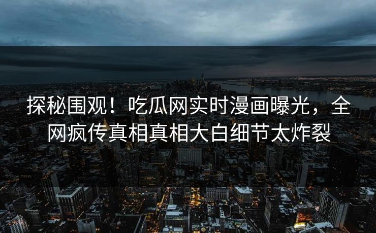 探秘围观！吃瓜网实时漫画曝光，全网疯传真相真相大白细节太炸裂