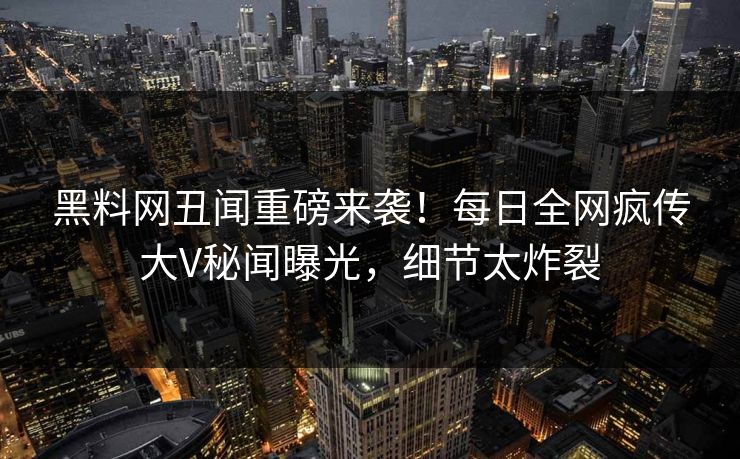 黑料网丑闻重磅来袭！每日全网疯传大V秘闻曝光，细节太炸裂