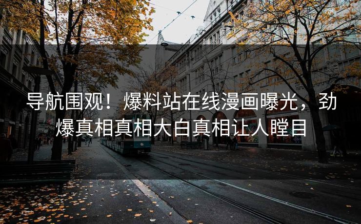 导航围观！爆料站在线漫画曝光，劲爆真相真相大白真相让人瞠目