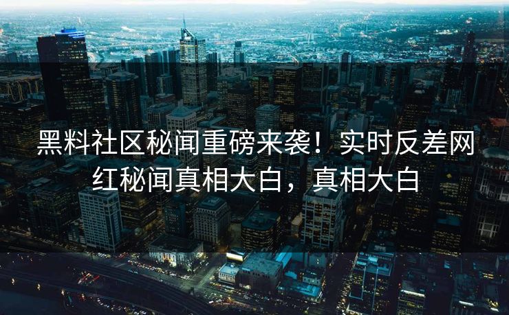 黑料社区秘闻重磅来袭！实时反差网红秘闻真相大白，真相大白