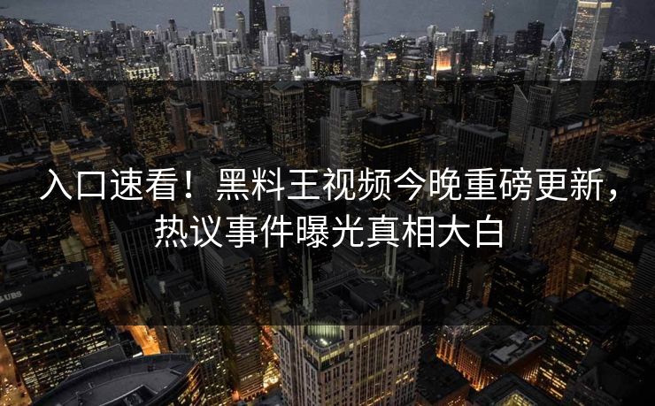 入口速看！黑料王视频今晚重磅更新，热议事件曝光真相大白