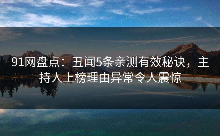 91网盘点：丑闻5条亲测有效秘诀，主持人上榜理由异常令人震惊