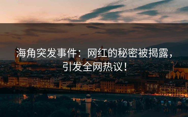 海角突发事件：网红的秘密被揭露，引发全网热议！