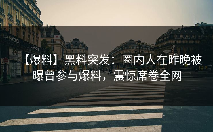 【爆料】黑料突发：圈内人在昨晚被曝曾参与爆料，震惊席卷全网