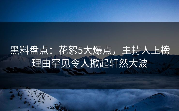 黑料盘点：花絮5大爆点，主持人上榜理由罕见令人掀起轩然大波