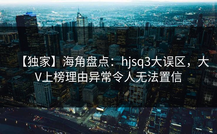 【独家】海角盘点：hjsq3大误区，大V上榜理由异常令人无法置信