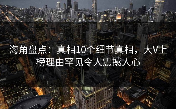海角盘点：真相10个细节真相，大V上榜理由罕见令人震撼人心