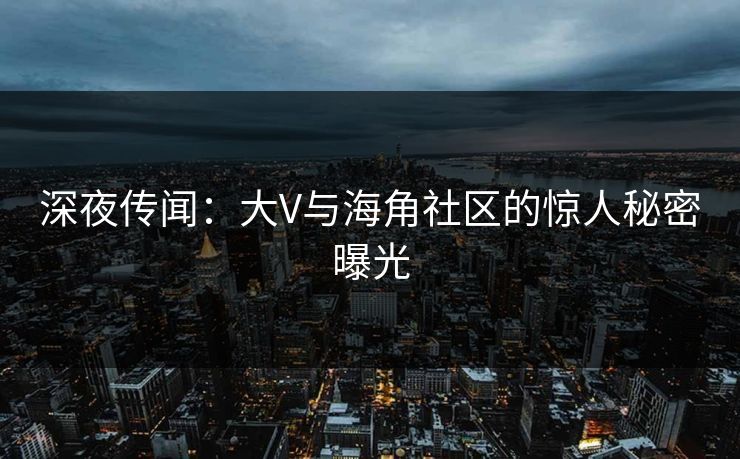 深夜传闻：大V与海角社区的惊人秘密曝光