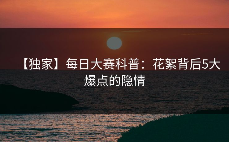【独家】每日大赛科普：花絮背后5大爆点的隐情