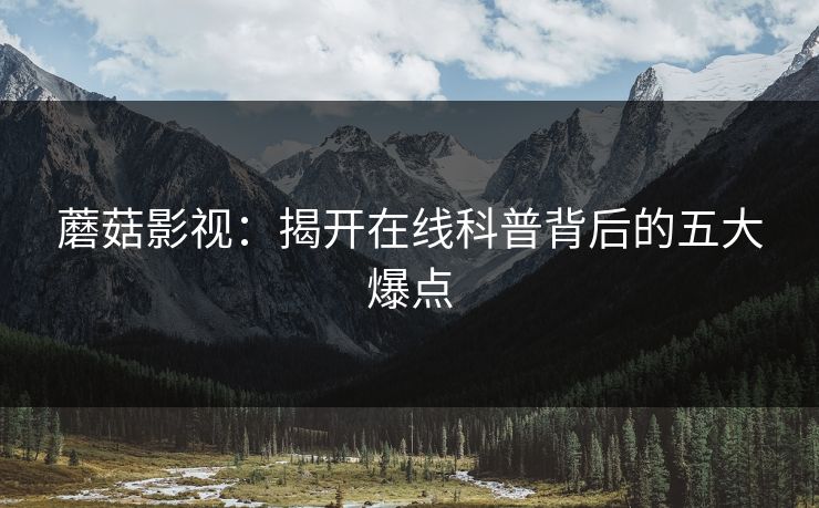 蘑菇影视：揭开在线科普背后的五大爆点