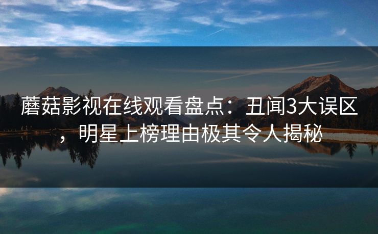 蘑菇影视在线观看盘点：丑闻3大误区，明星上榜理由极其令人揭秘