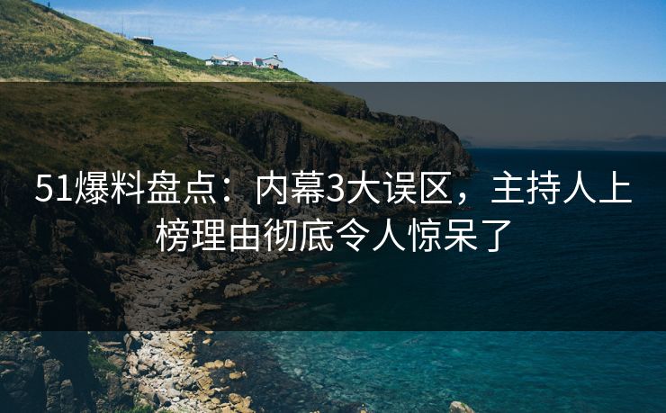 51爆料盘点：内幕3大误区，主持人上榜理由彻底令人惊呆了