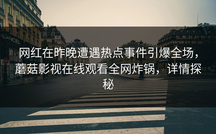 网红在昨晚遭遇热点事件引爆全场，蘑菇影视在线观看全网炸锅，详情探秘