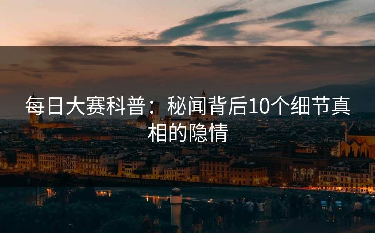 每日大赛科普：秘闻背后10个细节真相的隐情