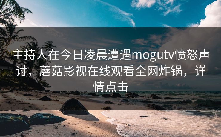 主持人在今日凌晨遭遇mogutv愤怒声讨，蘑菇影视在线观看全网炸锅，详情点击