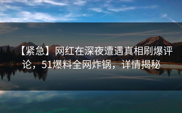 【紧急】网红在深夜遭遇真相刷爆评论，51爆料全网炸锅，详情揭秘