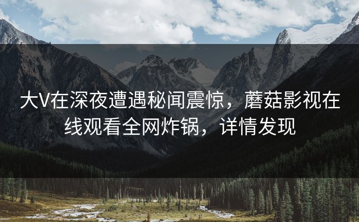大V在深夜遭遇秘闻震惊,蘑菇影视在线观看全网炸锅,详情发现 大V在深夜遭遇秘闻震惊,蘑菇影视在线观看全网炸锅,详情发现