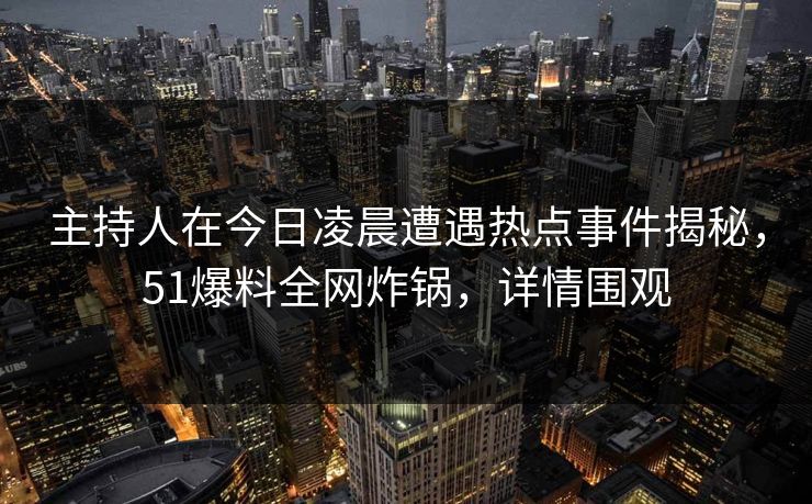 主持人在今日凌晨遭遇热点事件揭秘,51爆料全网炸锅,详情围观 主持人在今日凌晨遭遇热点事件揭秘,51爆料全网炸锅,详情围观