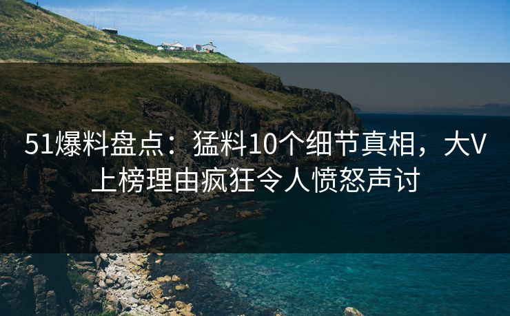 51爆料盘点:猛料10个细节真相,大V上榜理由疯狂令人愤怒声讨 51爆料盘点:猛料10个细节真相,大V上榜理由疯狂令人愤怒声讨