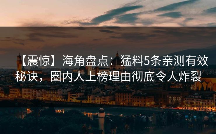 【震惊】海角盘点：猛料5条亲测有效秘诀，圈内人上榜理由彻底令人炸裂