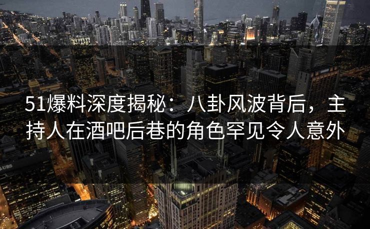 51爆料深度揭秘:八卦风波背后,主持人在酒吧后巷的角色罕见令人意外 51爆料深度揭秘:八卦风波背后,主持人在酒吧后巷的角色罕见令人意外