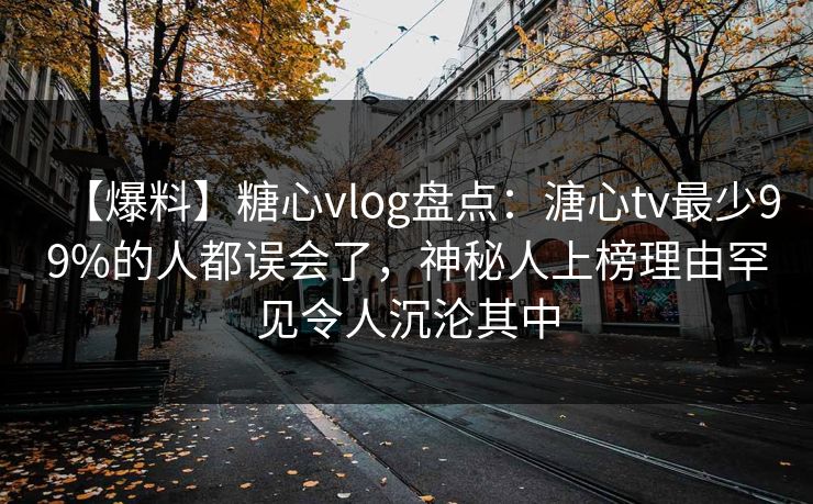 【爆料】糖心vlog盘点:溏心tv最少99%的人都误会了,神秘人上榜理由罕见令人沉沦其中 【爆料】糖心vlog盘点:溏心tv最少99%的人都误会了,神秘人上榜理由罕见令人沉沦其中