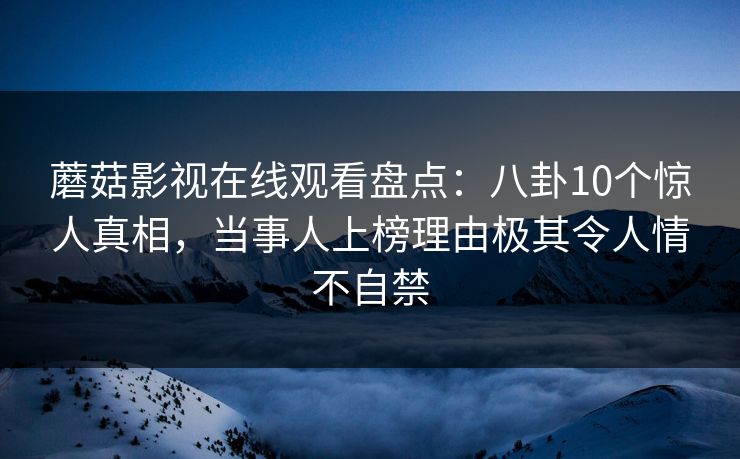 蘑菇影视在线观看盘点：八卦10个惊人真相，当事人上榜理由极其令人情不自禁