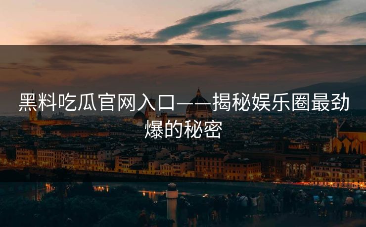 黑料吃瓜官网入口——揭秘娱乐圈最劲爆的秘密 黑料吃瓜官网入口——揭秘娱乐圈最劲爆的秘密