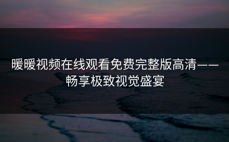 暖暖视频在线观看免费完整版高清——畅享极致视觉盛宴 暖暖视频在线观看免费完整版高清——畅享极致视觉盛宴