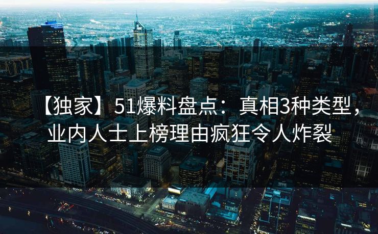 【独家】51爆料盘点:真相3种类型,业内人士上榜理由疯狂令人炸裂 【独家】51爆料盘点:真相3种类型,业内人士上榜理由疯狂令人炸裂